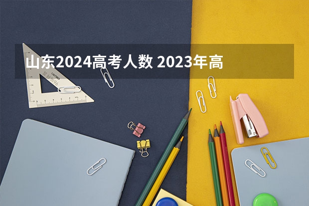 山东2024高考人数 2023年高考报名人数