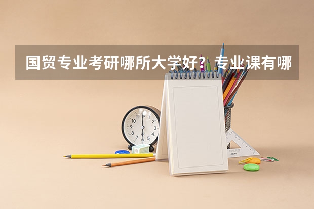 国贸专业考研哪所大学好？专业课有哪些？