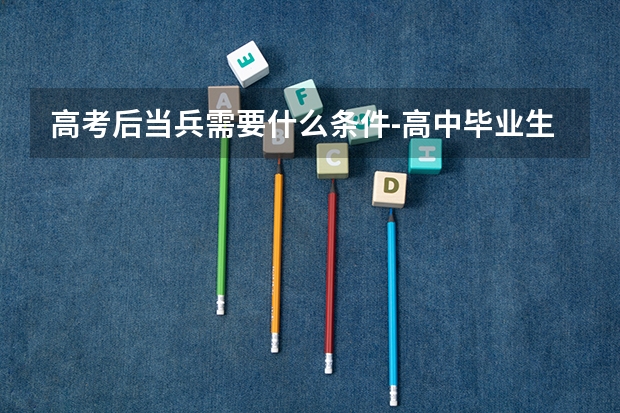 高考后当兵需要什么条件-高中毕业生当兵要什么满足条件有哪些