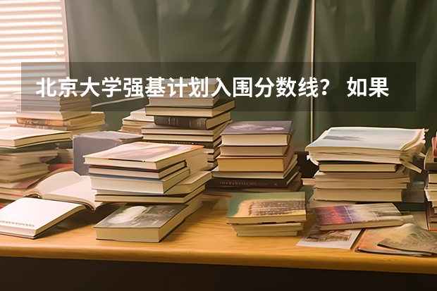 北京大学强基计划入围分数线？ 如果报考北京大学强基计划，是否需要参加考试