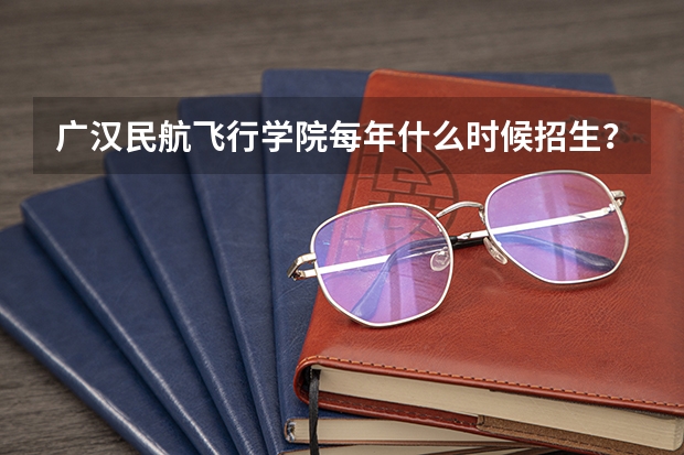 广汉民航飞行学院每年什么时候招生？