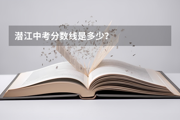 潜江中考分数线是多少？