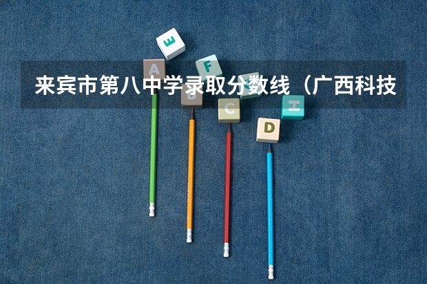 来宾市第八中学录取分数线（广西科技师范学院精准专项分数线）