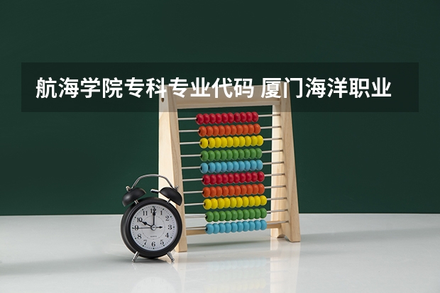 航海学院专科专业代码 厦门海洋职业技术学院代码四位数