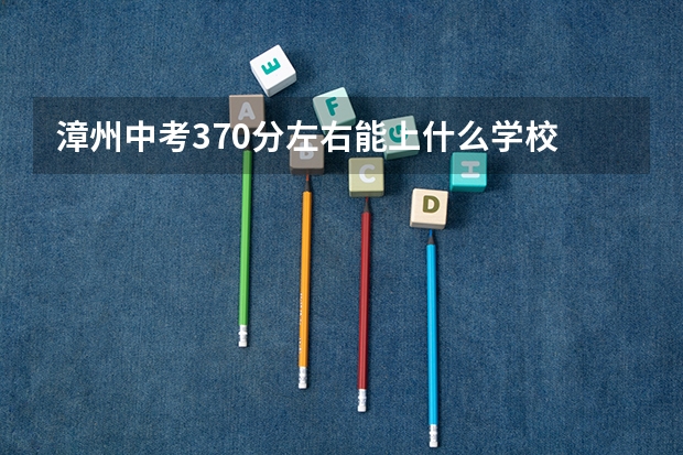 漳州中考370分左右能上什么学校