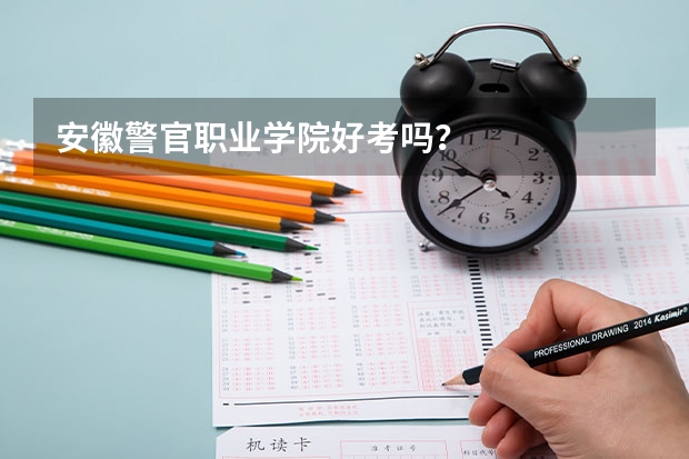安徽警官职业学院好考吗？