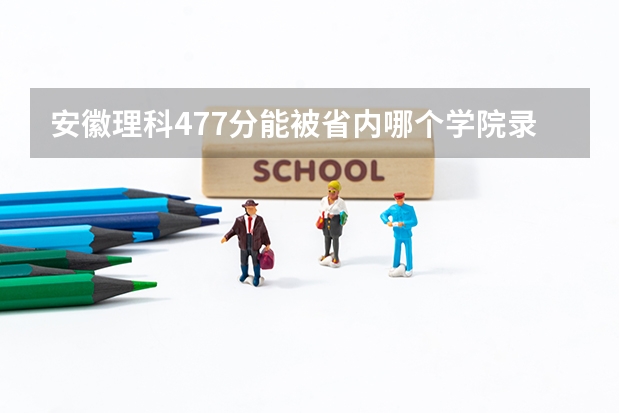 安徽理科477分能被省内哪个学院录取