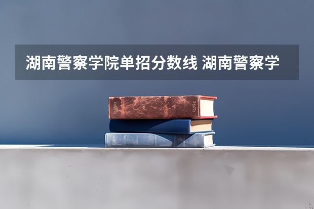 湖南警察学院单招分数线 湖南警察学院单招分数线