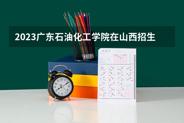 2023广东石油化工学院在山西招生多少人