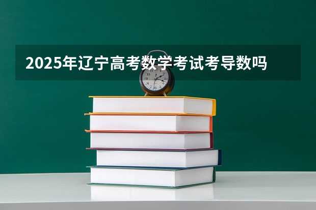 2025年辽宁高考数学考试考导数吗？