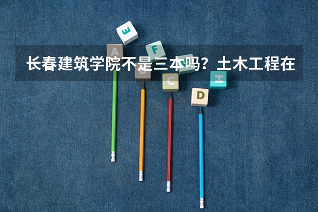 长春建筑学院不是三本吗？土木工程在辽宁录取分数线最低多少分？