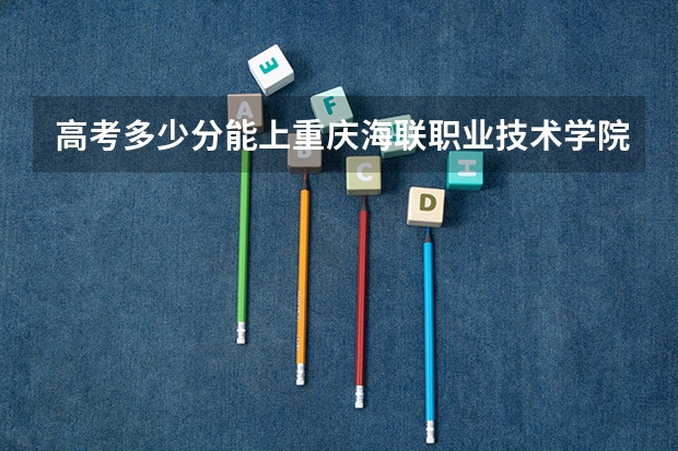 高考多少分能上重庆海联职业技术学院