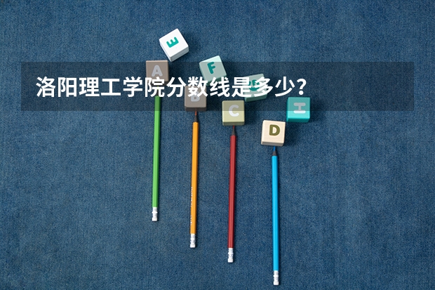 洛阳理工学院分数线是多少？