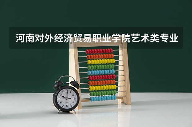 河南对外经济贸易职业学院艺术类专业有哪些？