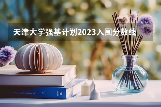 天津大学强基计划2023入围分数线（天津大学材料化工考研经验分享？）