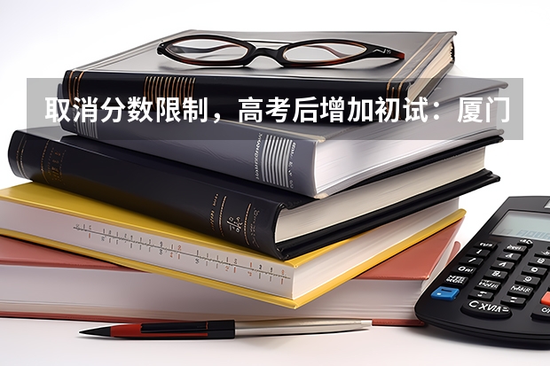 取消分数限制,高考后增加初试:厦门大学2023年强基计划简章及政策分析 体育纳入高考!36所一流高校体测标准出炉!