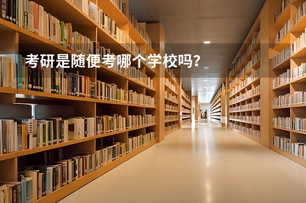 考研是随便考哪个学校吗？