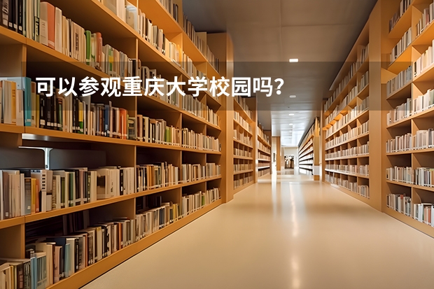 可以参观重庆大学校园吗？