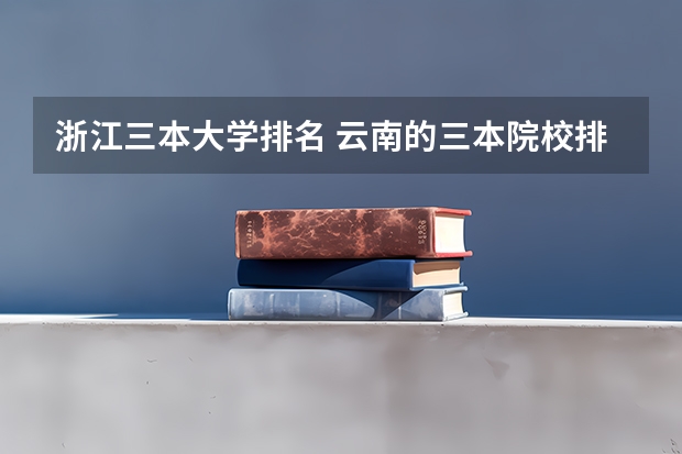 浙江三本大学排名 云南的三本院校排名