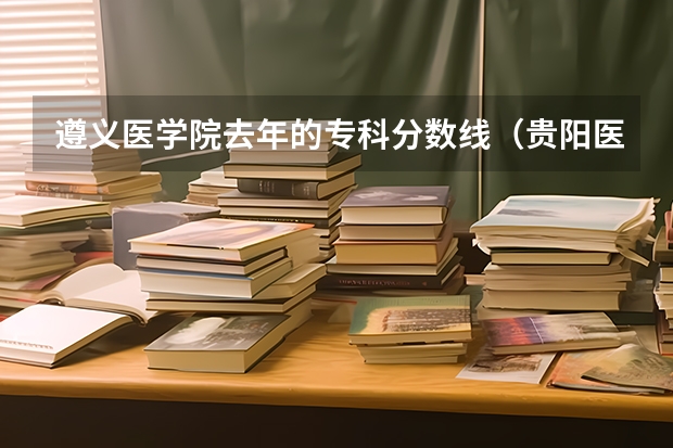 遵义医学院去年的专科分数线（贵阳医学院专科录取分数线）