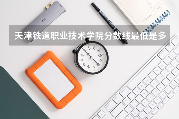 天津铁道职业技术学院分数线最低是多少