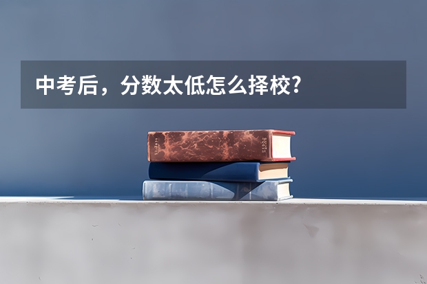 中考后，分数太低怎么择校?