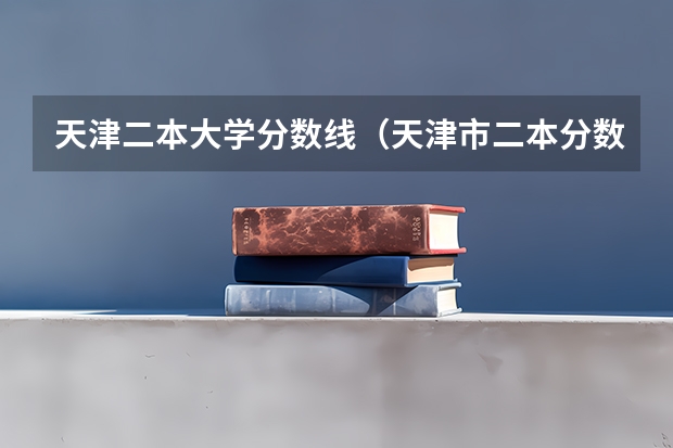 天津二本大学分数线（天津市二本分数线大学在山西录取分数线）