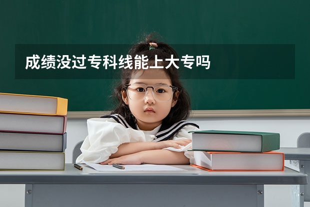 成绩没过专科线能上大专吗