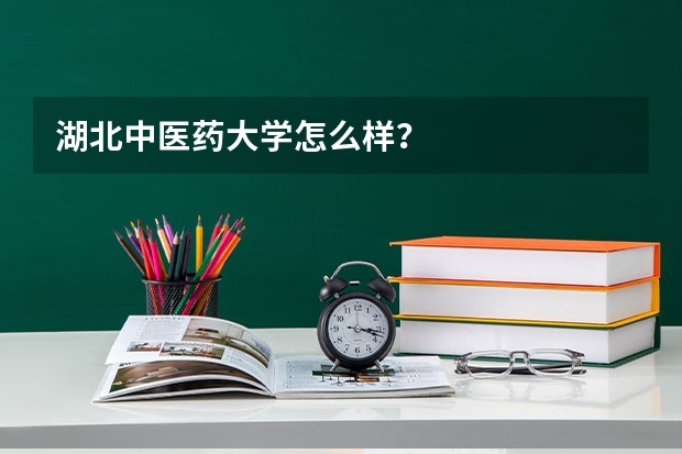 湖北中医药大学怎么样？