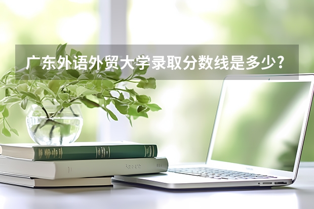 广东外语外贸大学录取分数线是多少?