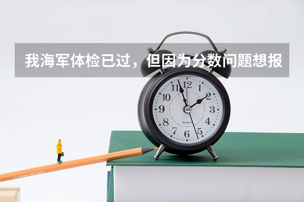 我海军体检已过，但因为分数问题想报民航，不知可以吗？