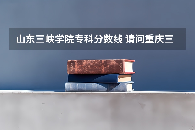 山东三峡学院专科分数线 请问重庆三峡学院本科第二批预科录取分数线与招生章程是怎样的