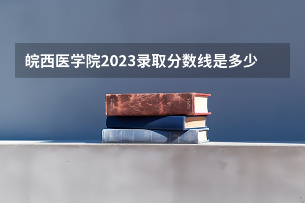 皖西医学院2023录取分数线是多少