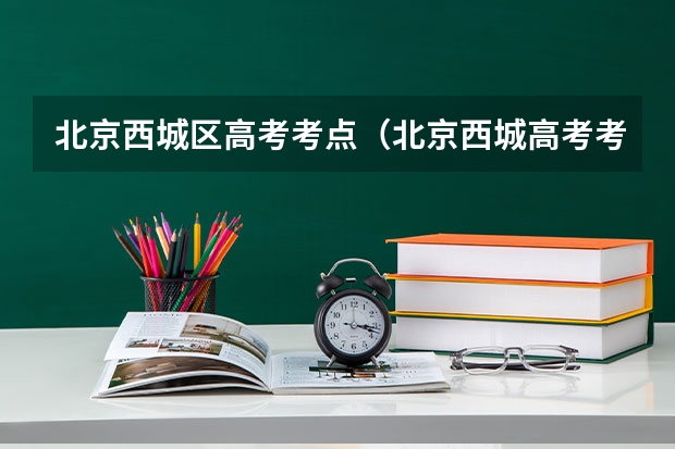 北京西城区高考考点（北京西城高考考点怎样分布）