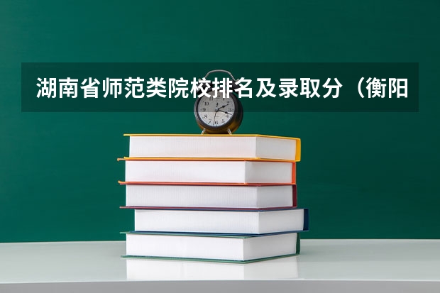 湖南省师范类院校排名及录取分（衡阳师范学院专升本分数线）