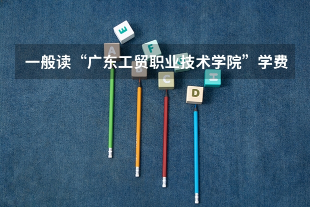 一般读“广东工贸职业技术学院”学费等、会是多少？