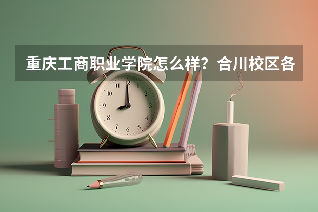 重庆工商职业学院怎么样？合川校区各方面怎么样？美女多不多？急！小弟想单招工程造价专业。