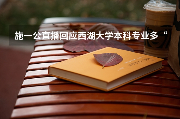 施一公直播回应西湖大学本科专业多“天坑”，哪些信息值得关注？