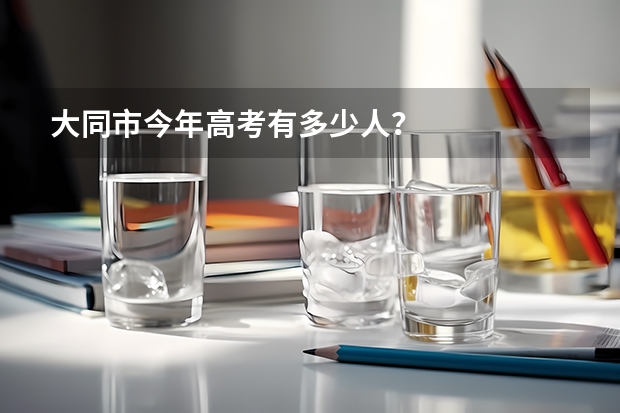 大同市今年高考有多少人？