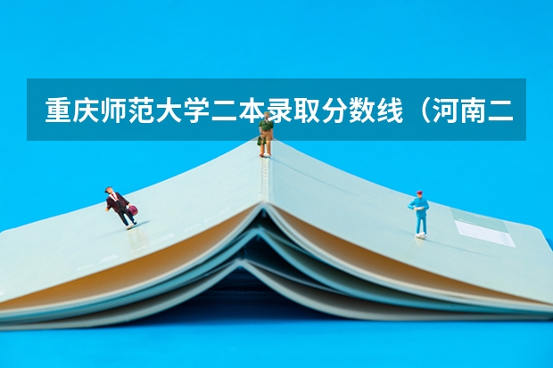 重庆师范大学二本录取分数线（河南二本大学录取分数线）