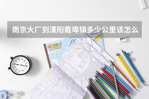 南京大厂到溧阳戴埠镇多少公里该怎么走