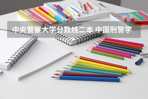 中央警察大学分数线二本 中国刑警学院是985还是211
