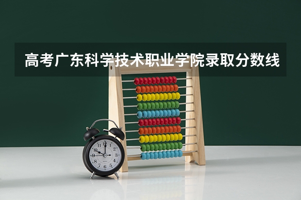 高考广东科学技术职业学院录取分数线是多少