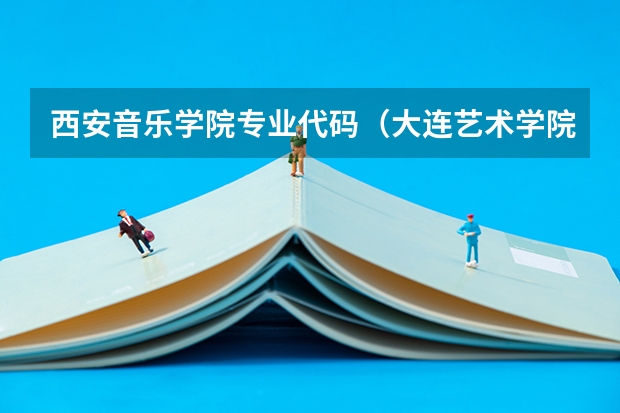 西安音乐学院专业代码（大连艺术学院各专业代码）