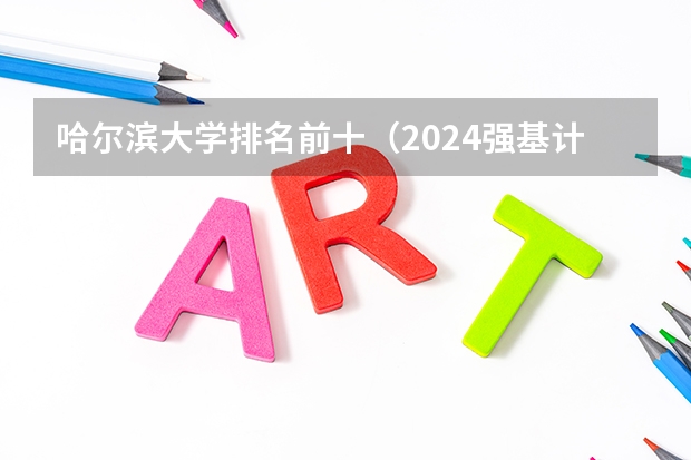 哈尔滨大学排名前十（2024强基计划可以报几所学校）