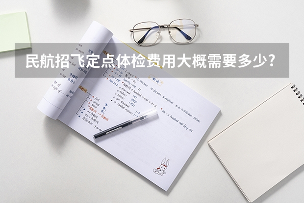 民航招飞定点体检费用大概需要多少?