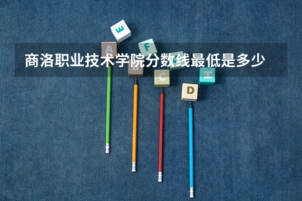 商洛职业技术学院分数线最低是多少