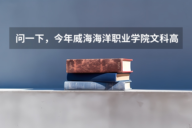 问一下，今年威海海洋职业学院文科高考录取分数线 荣成海洋学院分数线
