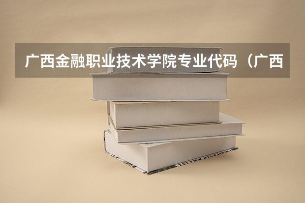 广西金融职业技术学院专业代码（广西艺术学院专业代码）