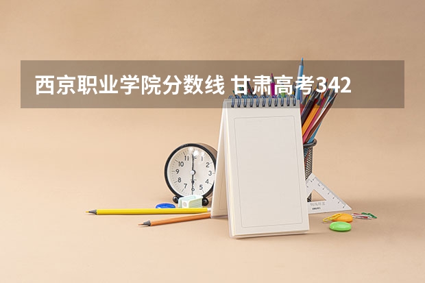 西京职业学院分数线 甘肃高考342分能上啥学校